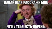 давай юля расскажи мне, что у тебя есть парень.