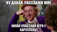 ну давай, расскажи мне какая классная игра у барселоны
