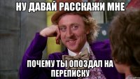 ну давай расскажи мне почему ты опоздал на переписку