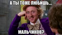 а ты тоже любишь.... мальчиков?