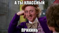 а ты классный прикинь