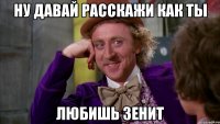 ну давай расскажи как ты любишь зенит