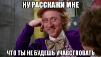 ну расскажи мне что ты не будешь учавствовать