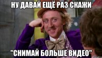 ну давай ещё раз скажи "снимай больше видео"