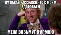 ну давай расскажи,что с моим здоровьем меня возьмут в армию