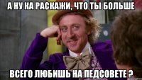 а ну ка раскажи, что ты больше всего любишь на педсовете ?