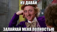 ну давай залайкай меня полностью