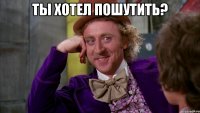ты хотел пошутить? 