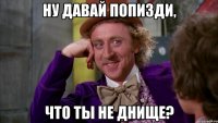 ну давай попизди, что ты не днище?