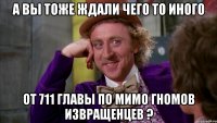 а вы тоже ждали чего то иного от 711 главы по мимо гномов извращенцев ?