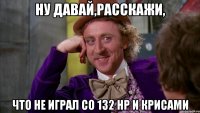 ну давай,расскажи, что не играл со 132 нр и крисами