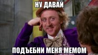 ну давай подъебни меня мемом