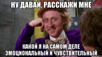 ну давай, расскажи мне какой я на самом деле эмоциональный и чувствительный
