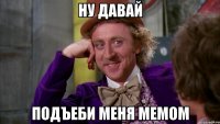 ну давай подъеби меня мемом