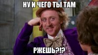 ну и чего ты там ржешь?!?