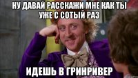 ну давай расскажи мне как ты уже с сотый раз идешь в гринривер