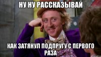 ну ну рассказывай как затянул подпругу с первого раза