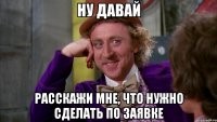 ну давай расскажи мне, что нужно сделать по заявке