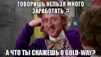 говоришь нельзя много заработать..? а что ты скажешь о gold-way?