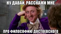ну давай, расскажи мне про философию достоевского