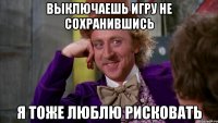 выключаешь игру не сохранившись я тоже люблю рисковать