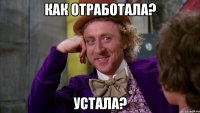 как отработала? устала?