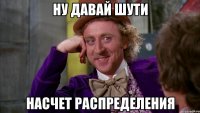 ну давай шути насчет распределения
