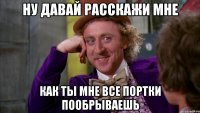 ну давай расскажи мне как ты мне все портки пообрываешь