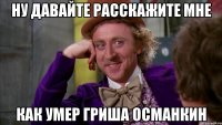 ну давайте расскажите мне как умер гриша османкин