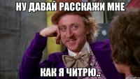 ну давай расскажи мне как я читрю..