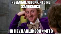 ну давай,говори, что не жаловался на неудавшиеся фото