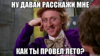 ну давай расскажи мне как ты провел лето?
