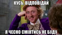 кусь, відповідай я чесно сміятись не буду