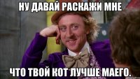 ну давай раскажи мне что твой кот лучше маего.