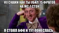 ну скажи как ты убил 15 фрагов на мс-1 сток я стоял афк и тут понеслась...