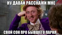 ну давай расскажи мне свой сон про бывшего парня...
