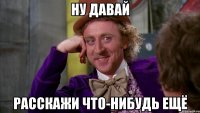 ну давай расскажи что-нибудь ещё