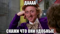 даааа скажи что они удобные