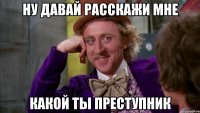 ну давай расскажи мне какой ты преступник