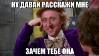 ну давай расскажи мне зачем тебе она