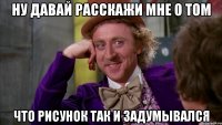 ну давай расскажи мне о том что рисунок так и задумывался