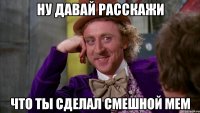 ну давай расскажи что ты сделал смешной мем