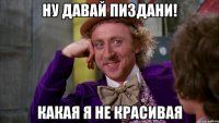 ну давай пиздани! какая я не красивая