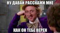 ну давай расскажи мне как он тебе верен