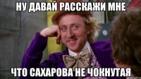 ну давай расскажи мне что сахарова не чокнутая