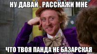 ну давай , расскажи мне что твоя панда не базарская