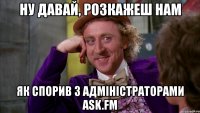 ну давай, розкажеш нам як спорив з адміністраторами ask.fm