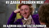 ну давай, розкажи мені як адміни ask.fm тебе обломали