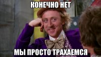 конечно нет мы просто трахаемся