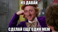 ну давай сделай ещё один мем